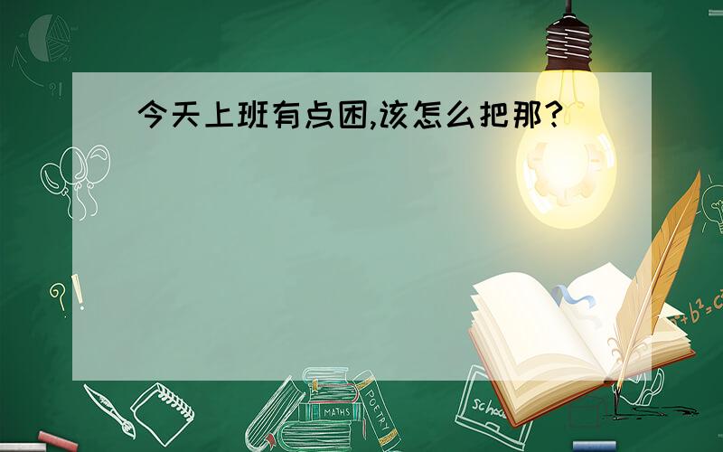 今天上班有点困,该怎么把那?