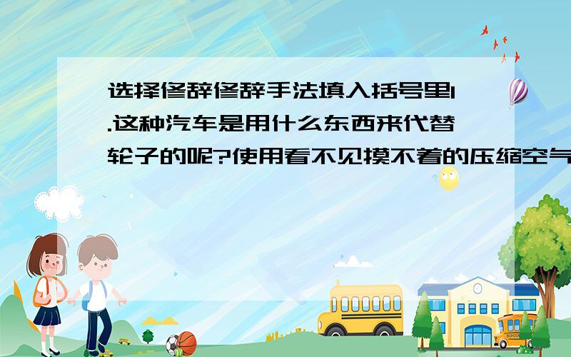 选择修辞修辞手法填入括号里1.这种汽车是用什么东西来代替轮子的呢?使用看不见摸不着的压缩空气.（ ）2.小鸟卖弄自己清脆的喉咙,唱着婉转的曲子.（ ）3.南京——这座曾是六朝古都的历