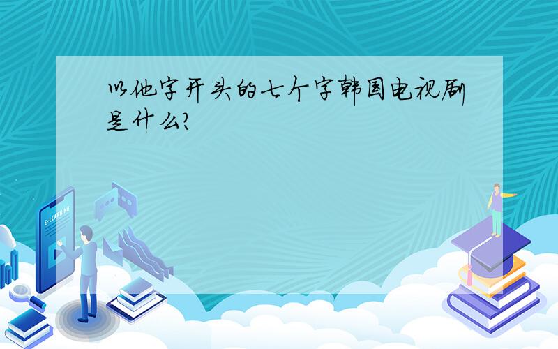 以他字开头的七个字韩国电视剧是什么?