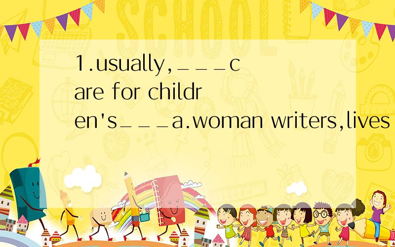 1.usually,___care for children's___a.woman writers,lives b.women writers,life c.women writer,life d.women writers,lives2.Only after I had known him well ___him some of my secrets.a.I had told b.did I tell c.I told d.had I told 3.Anna was so angry at
