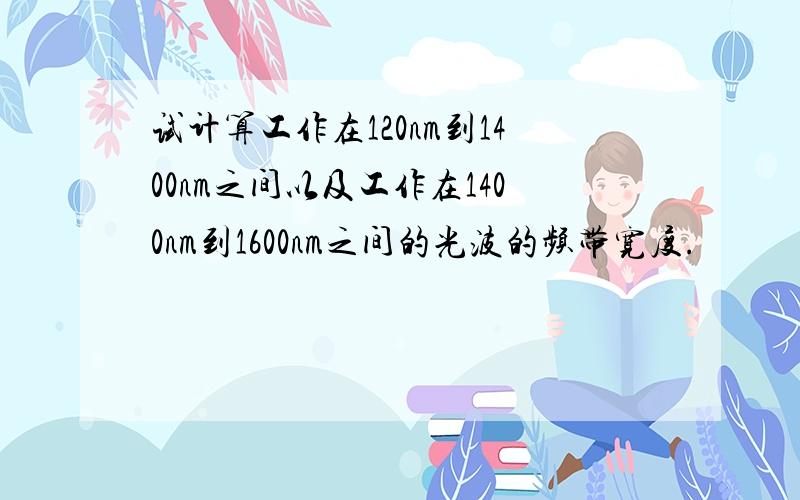 试计算工作在120nm到1400nm之间以及工作在1400nm到1600nm之间的光波的频带宽度.