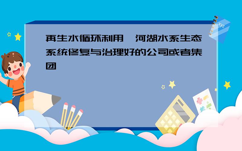 再生水循环利用、河湖水系生态系统修复与治理好的公司或者集团