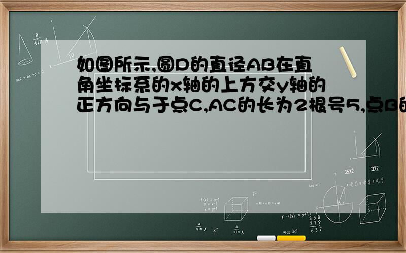 如图所示,圆D的直径AB在直角坐标系的x轴的上方交y轴的正方向与于点C,AC的长为2根号5,点B的坐标为1,0则圆心D的坐标为