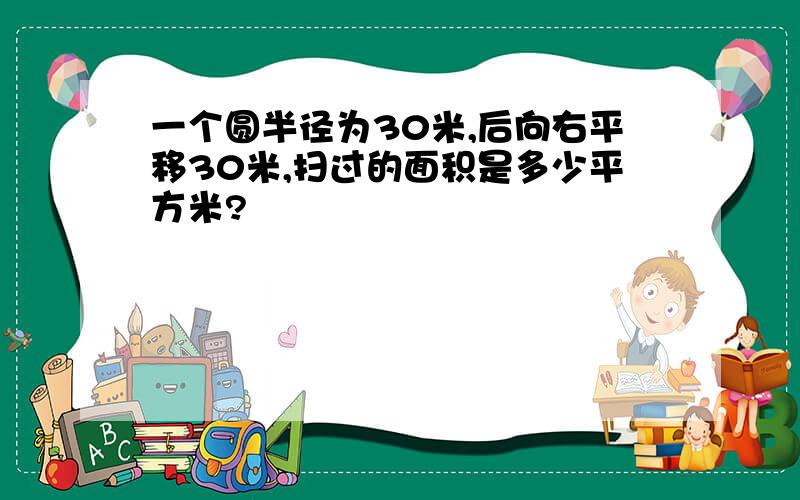 一个圆半径为30米,后向右平移30米,扫过的面积是多少平方米?