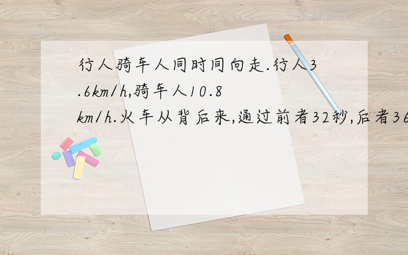 行人骑车人同时同向走.行人3.6km/h,骑车人10.8km/h.火车从背后来,通过前者32秒,后者36秒,火车车长?快?