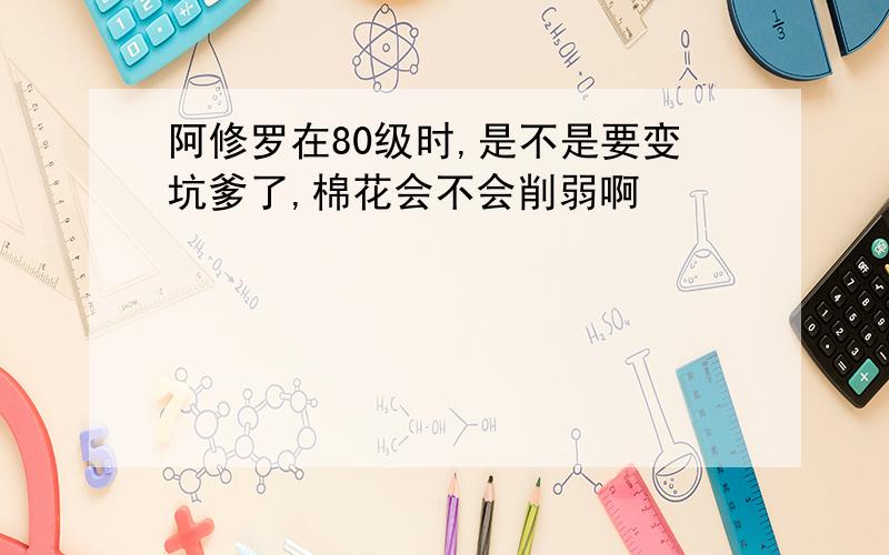 阿修罗在80级时,是不是要变坑爹了,棉花会不会削弱啊