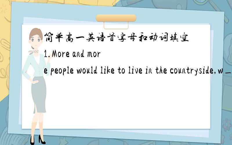 简单高一英语首字母和动词填空1.More and more people would like to live in the countryside,w___ there is fresh air and less environmental pollution.2.The survey shows there is a s___ lack of communication between parents and teenagers.3.N