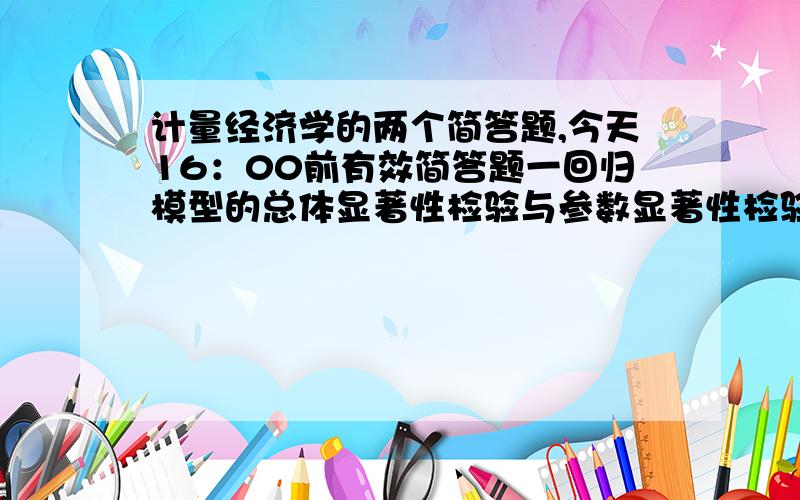 计量经济学的两个简答题,今天16：00前有效简答题一回归模型的总体显著性检验与参数显著性检验相同吗?是否可以互相替代?二两变量回归的基本假设是什么?