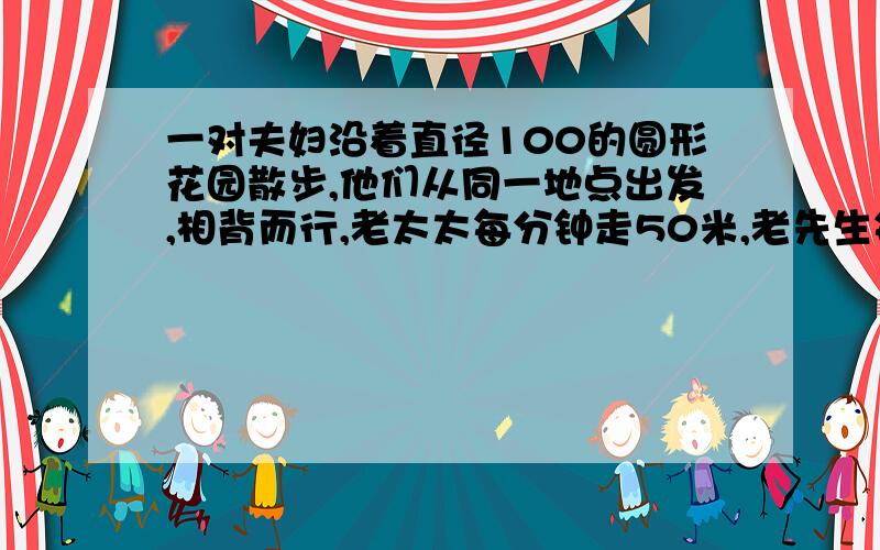 一对夫妇沿着直径100的圆形花园散步,他们从同一地点出发,相背而行,老太太每分钟走50米,老先生每分钟60多少分钟他们相遇