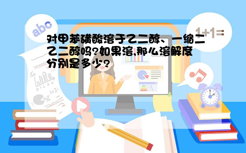 对甲苯磺酸溶于乙二醇、一缩二乙二醇吗?如果溶,那么溶解度分别是多少?