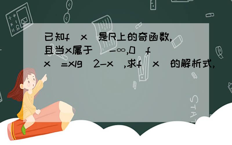 已知f(x)是R上的奇函数,且当x属于 （-∞,0）f(x)=xlg(2-x),求f(x)的解析式,