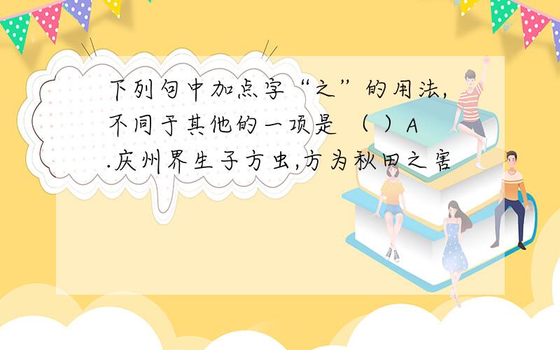 下列句中加点字“之”的用法,不同于其他的一项是 （ ）A.庆州界生子方虫,方为秋田之害               B.其虫旧曾有之,土人谓之“傍不肯”C.钱帅登之,患其塔动                                D.默而识