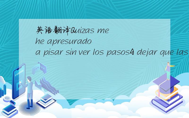 英语翻译Quizas me he apresurado a pisar sin ver los pasosA dejar que las heridas no sanaran bienQuizas por impetuosa he dejado tantas cosasque eran parte del camino,parte de crecerQuizas porque tan solo he sido unaQue ha sido enamorada de la luna