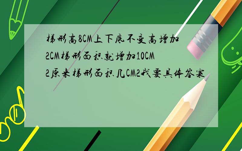 梯形高8CM上下底不变高增加2CM梯形面积就增加10CM2原来梯形面积几CM2我要具体答案