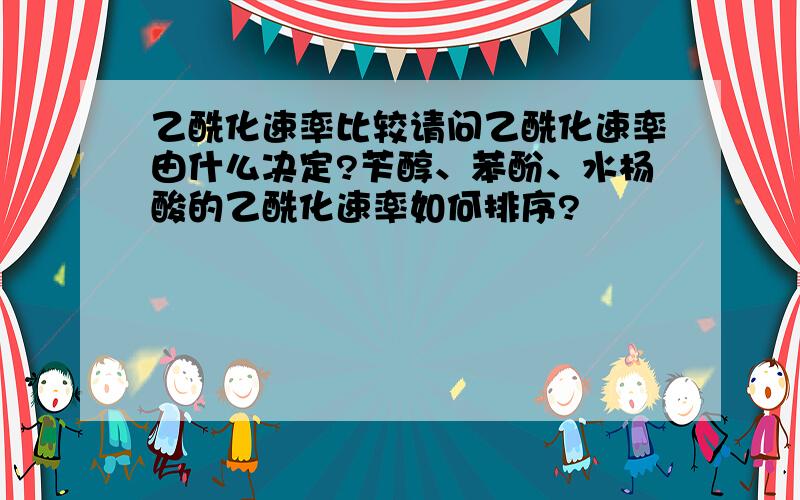 乙酰化速率比较请问乙酰化速率由什么决定?苄醇、苯酚、水杨酸的乙酰化速率如何排序?