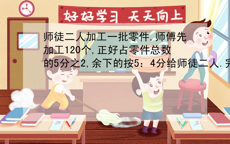 师徒二人加工一批零件,师傅先加工120个,正好占零件总数的5分之2,余下的按5：4分给师徒二人.完成任务时师傅和徒弟各加工了多少个?