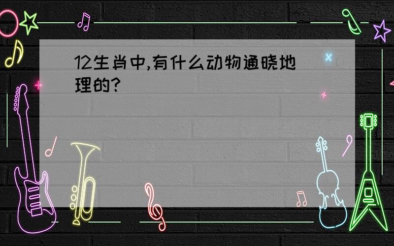 12生肖中,有什么动物通晓地理的?