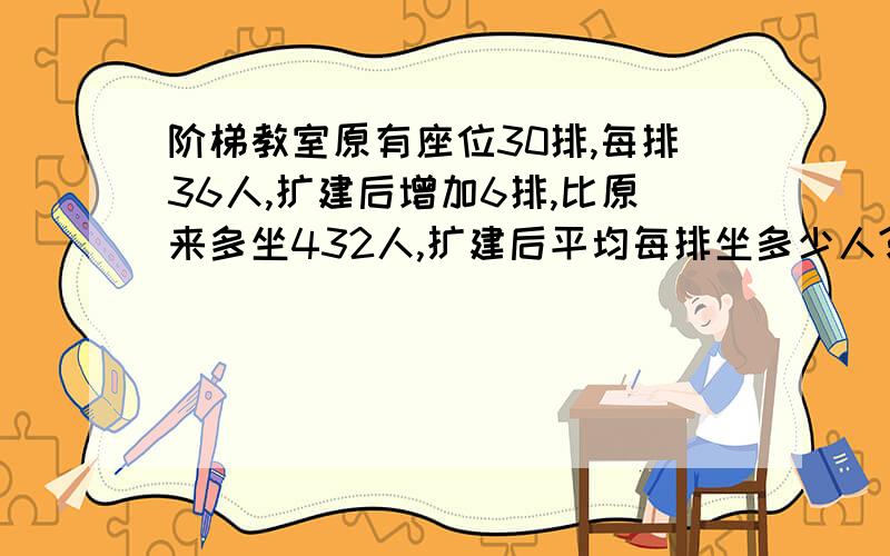 阶梯教室原有座位30排,每排36人,扩建后增加6排,比原来多坐432人,扩建后平均每排坐多少人?【用方程解