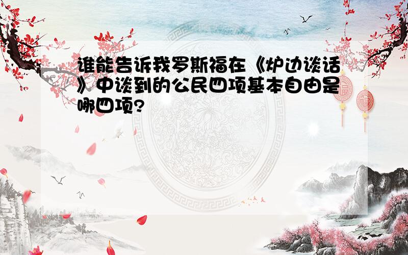 谁能告诉我罗斯福在《炉边谈话》中谈到的公民四项基本自由是哪四项?