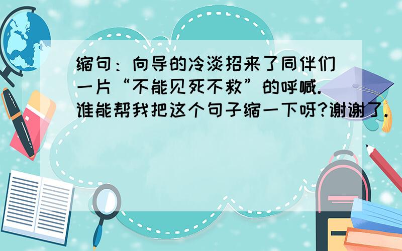 缩句：向导的冷淡招来了同伴们一片“不能见死不救”的呼喊.谁能帮我把这个句子缩一下呀?谢谢了.