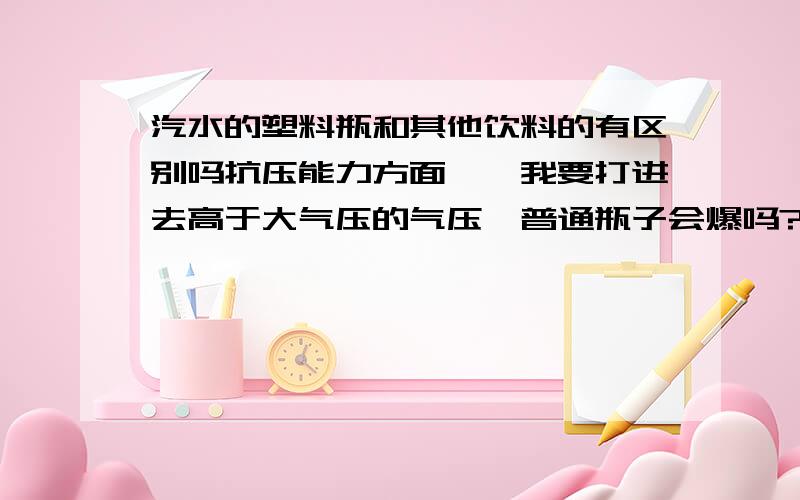 汽水的塑料瓶和其他饮料的有区别吗抗压能力方面……我要打进去高于大气压的气压,普通瓶子会爆吗?