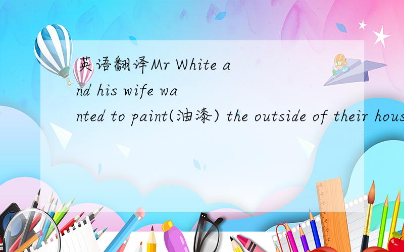 英语翻译Mr White and his wife wanted to paint(油漆) the outside of their house.To save(节省) money they wanted to do it themselves.On Saturday morning they bought some paint and two brushes(刷子).They began that afternoon with the back ol t