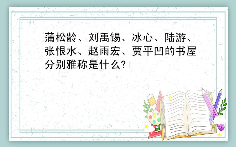 蒲松龄、刘禹锡、冰心、陆游、张恨水、赵雨宏、贾平凹的书屋分别雅称是什么?