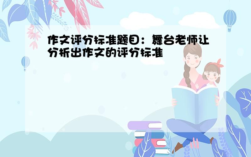 作文评分标准题目：舞台老师让分析出作文的评分标准