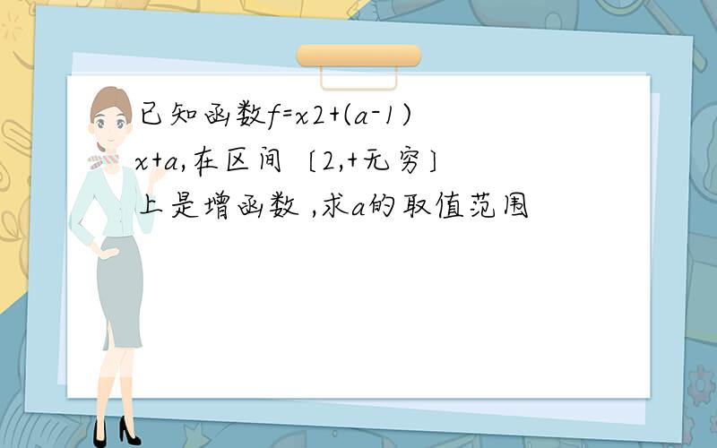 已知函数f=x2+(a-1)x+a,在区间〔2,+无穷〕上是增函数 ,求a的取值范围