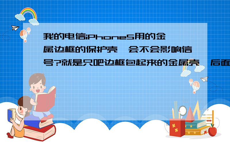 我的电信iPhone5用的金属边框的保护壳,会不会影响信号?就是只吧边框包起来的金属壳,后面没有,