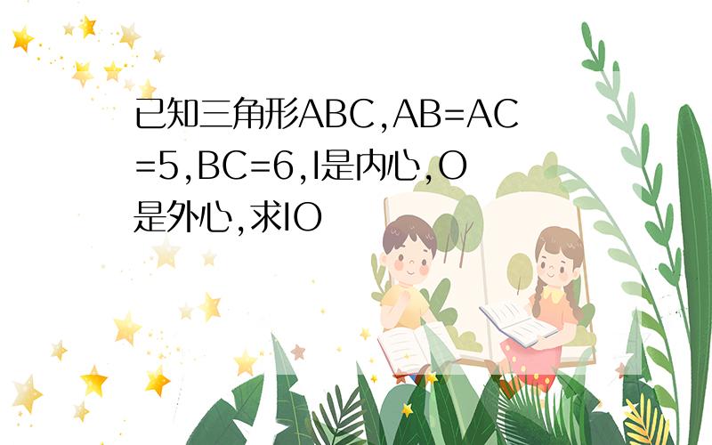 已知三角形ABC,AB=AC=5,BC=6,I是内心,O是外心,求IO