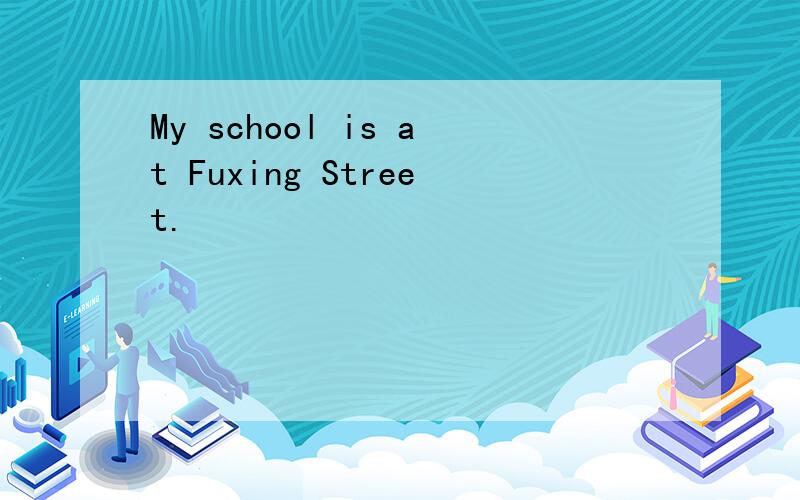 My school is at Fuxing Street.