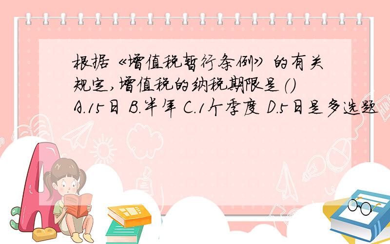 根据《增值税暂行条例》的有关规定,增值税的纳税期限是（）A.15日 B.半年 C.1个季度 D.5日是多选题