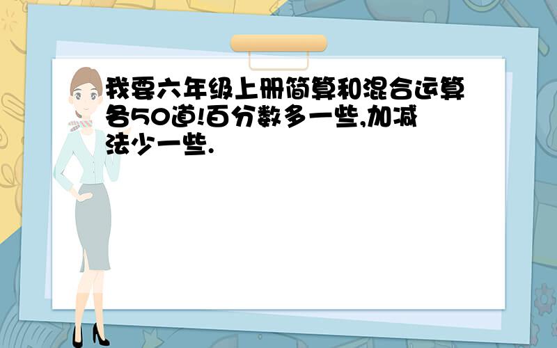 我要六年级上册简算和混合运算各50道!百分数多一些,加减法少一些.