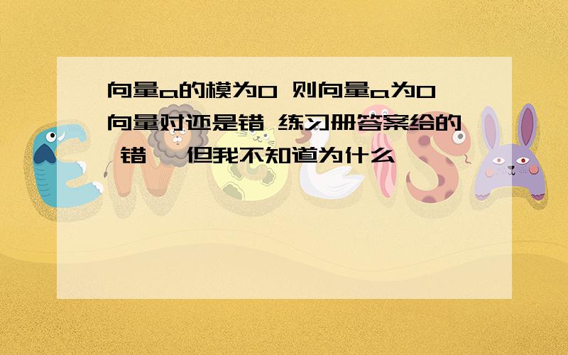 向量a的模为0 则向量a为0向量对还是错 练习册答案给的 错 ,但我不知道为什么