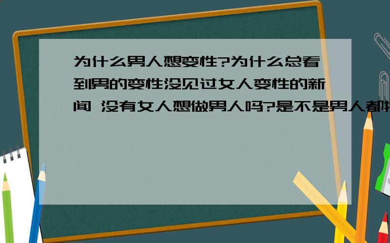 为什么男人想变性?为什么总看到男的变性没见过女人变性的新闻 没有女人想做男人吗?是不是男人都拾取了野性?或许把男人和动物一起放回森林能好点?