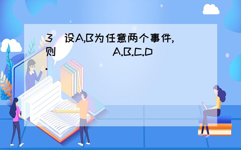 3．设A,B为任意两个事件,则（　 　） A.B.C.D.