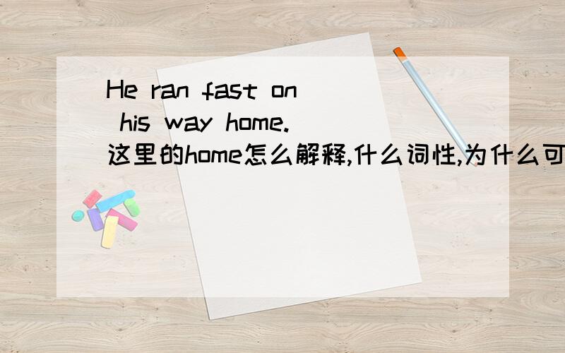 He ran fast on his way home.这里的home怎么解释,什么词性,为什么可以这样用.