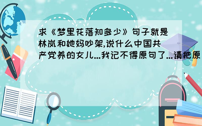 求《梦里花落知多少》句子就是林岚和她妈吵架,说什么中国共产党养的女儿...我记不得原句了...请把原句说一下吧,..