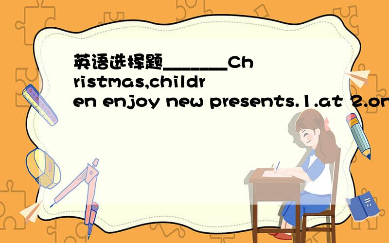 英语选择题_______Christmas,children enjoy new presents.1.at 2.on 3.during 为什么不能说on Christmas?在圣诞节那个天.为什么不能说during Christmas?在圣诞节期间.英语不好,麻烦详解.