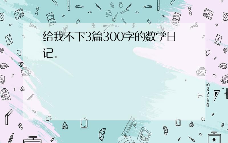 给我不下3篇300字的数学日记.