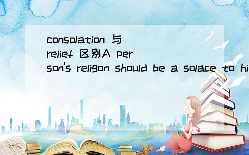 consolation 与 relief 区别A person's religon should be a solace to him in times of trouble and affliction.这句话中选solace 的同义词为什么要选 relief 不选 consolation