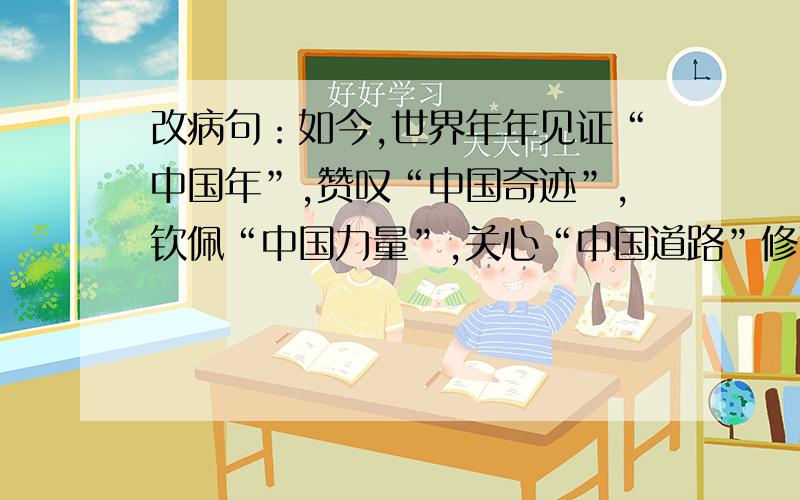 改病句：如今,世界年年见证“中国年”,赞叹“中国奇迹”,钦佩“中国力量”,关心“中国道路”修改意见