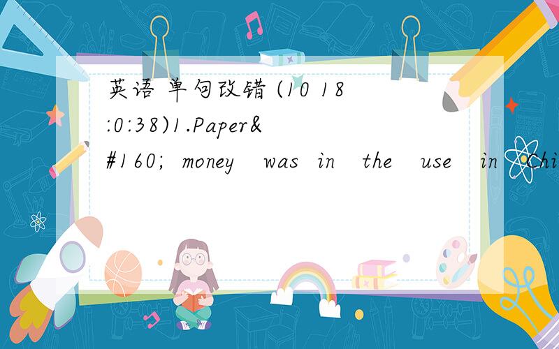 英语 单句改错 (10 18:0:38)1.Paper   money   was  in   the   use   in   China  when   Marco  Polo   visited   the  country  