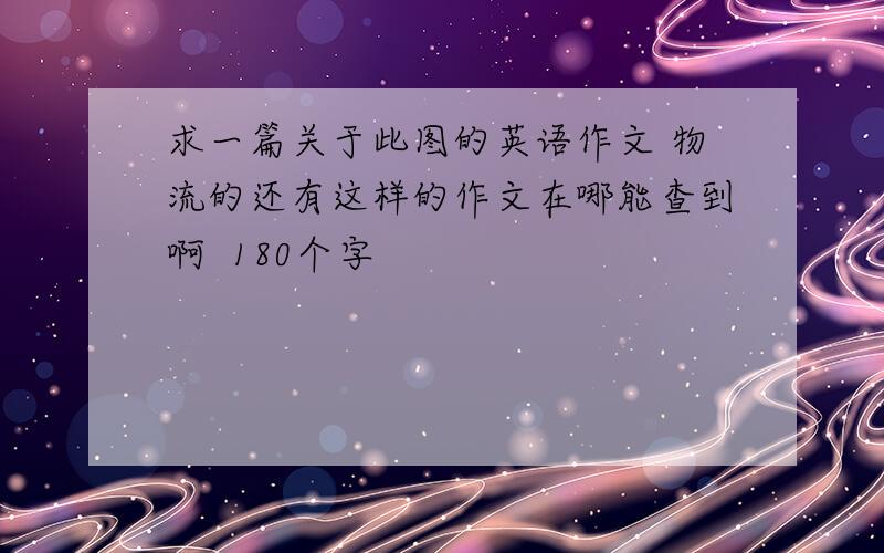 求一篇关于此图的英语作文 物流的还有这样的作文在哪能查到啊  180个字