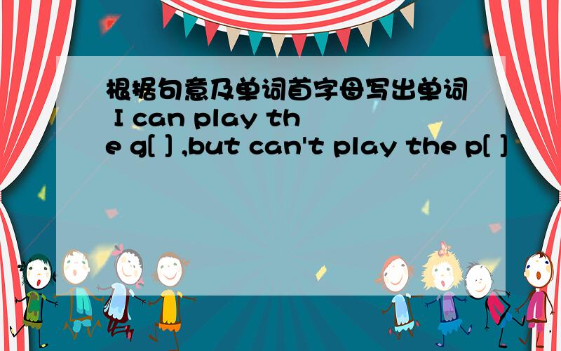 根据句意及单词首字母写出单词 I can play the g[ ] ,but can't play the p[ ]