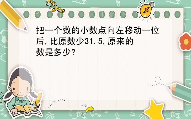 把一个数的小数点向左移动一位后,比原数少31.5,原来的数是多少?