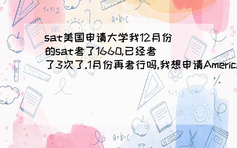 sat美国申请大学我12月份的sat考了1660,已经考了3次了.1月份再考行吗,我想申请American University