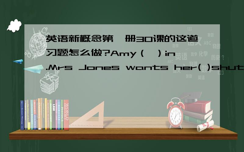 英语新概念第一册30课的这道习题怎么做?Amy（ ）in.Mrs Jones wants her( )shut the door.This（ ）is very（ ）.Amy（ ）open the window and （ ）the room.Mrs Jones（ ）Amy to put these（ ）in the wardrobe.Then she must make t