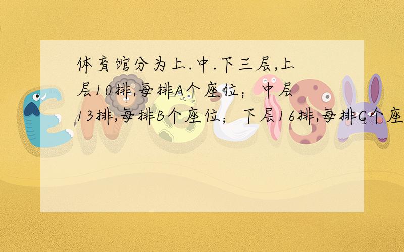 体育馆分为上.中.下三层,上层10排,每排A个座位；中层13排,每排B个座位；下层16排,每排C个座位.这个体育馆一共有多少个座位?